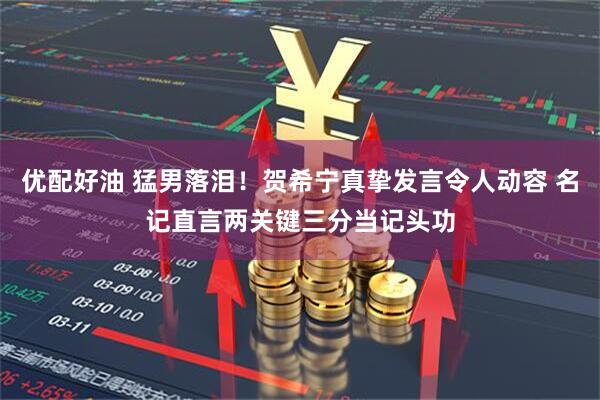 优配好油 猛男落泪！贺希宁真挚发言令人动容 名记直言两关键三分当记头功