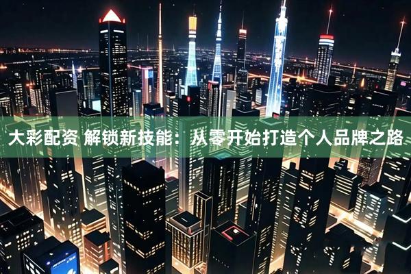 大彩配资 解锁新技能：从零开始打造个人品牌之路