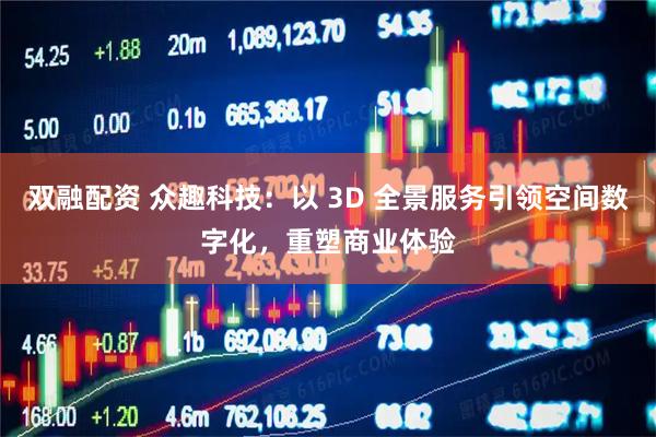 双融配资 众趣科技：以 3D 全景服务引领空间数字化，重塑商业体验