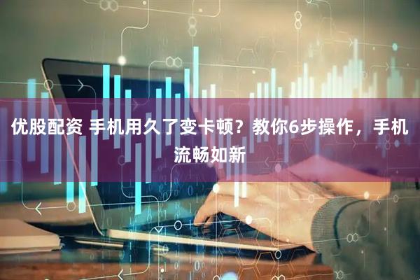 优股配资 手机用久了变卡顿？教你6步操作，手机流畅如新