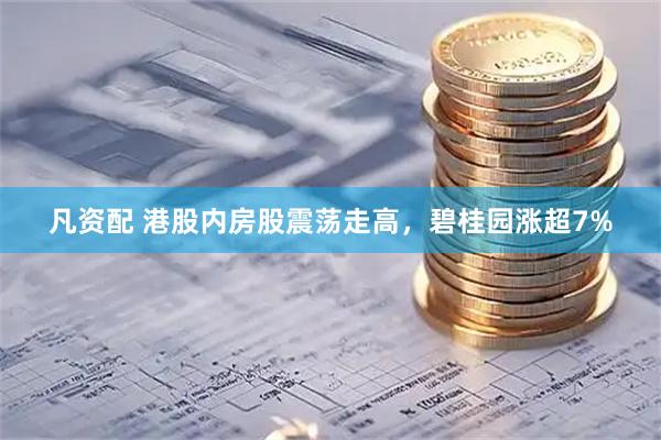 凡资配 港股内房股震荡走高，碧桂园涨超7%