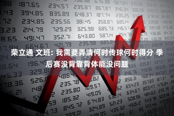 荣立通 文班: 我需要弄清何时传球何时得分 季后赛没背靠背体能没问题