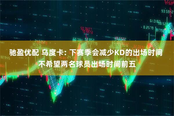 驰盈优配 乌度卡: 下赛季会减少KD的出场时间 不希望两名球员出场时间前五